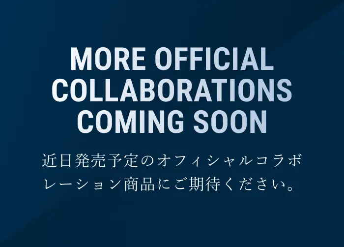 MORE OFFICIAL COLLABORATIONS COMING SOON 近日発売予定のオフィシャルコラボレーション商品にご期待ください。